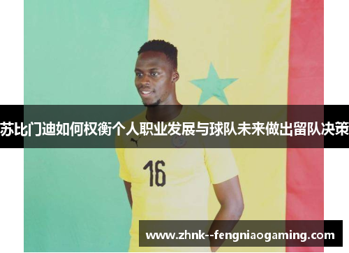 苏比门迪如何权衡个人职业发展与球队未来做出留队决策 苏比门迪如何权衡个人职业发展与球队未来做出留队决策