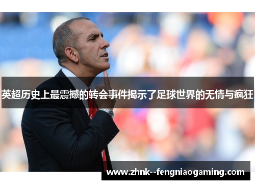 英超历史上最震撼的转会事件揭示了足球世界的无情与疯狂 英超历史上最震撼的转会事件揭示了足球世界的无情与疯狂