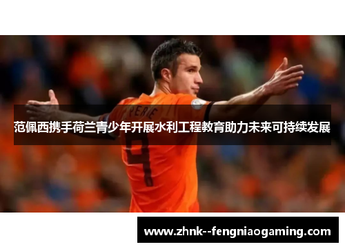 范佩西携手荷兰青少年开展水利工程教育助力未来可持续发展 范佩西携手荷兰青少年开展水利工程教育助力未来可持续发展