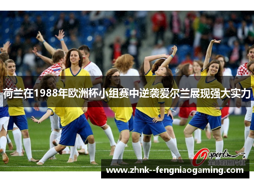 荷兰在1988年欧洲杯小组赛中逆袭爱尔兰展现强大实力