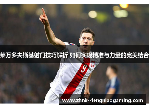 莱万多夫斯基射门技巧解析 如何实现精准与力量的完美结合 莱万多夫斯基射门技巧解析 如何实现精准与力量的完美结合