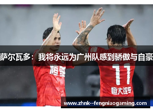 萨尔瓦多:我将永远为广州队感到骄傲与自豪 萨尔瓦多:我将永远为广州队感到骄傲与自豪