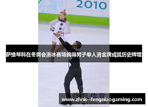 萨维琴科在冬奥会滑冰赛场摘得男子单人滑金牌成就历史辉煌 萨维琴科在冬奥会滑冰赛场摘得男子单人滑金牌成就历史辉煌