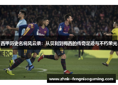 西甲历史名将风云录:从贝利到梅西的传奇足迹与不朽荣光 西甲历史名将风云录:从贝利到梅西的传奇足迹与不朽荣光
