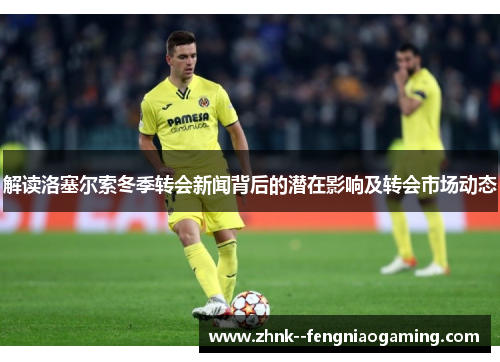 解读洛塞尔索冬季转会新闻背后的潜在影响及转会市场动态 解读洛塞尔索冬季转会新闻背后的潜在影响及转会市场动态