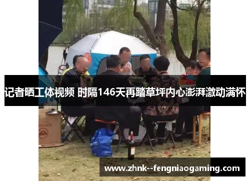 记者晒工体视频 时隔146天再踏草坪内心澎湃激动满怀 记者晒工体视频 时隔146天再踏草坪内心澎湃激动满怀