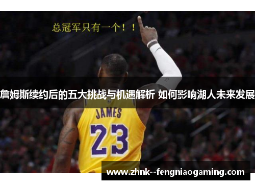 詹姆斯续约后的五大挑战与机遇解析 如何影响湖人未来发展