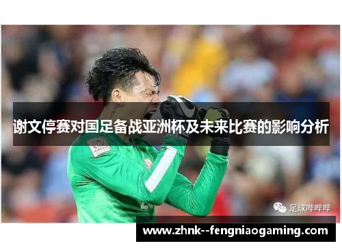 谢文停赛对国足备战亚洲杯及未来比赛的影响分析 谢文停赛对国足备战亚洲杯及未来比赛的影响分析