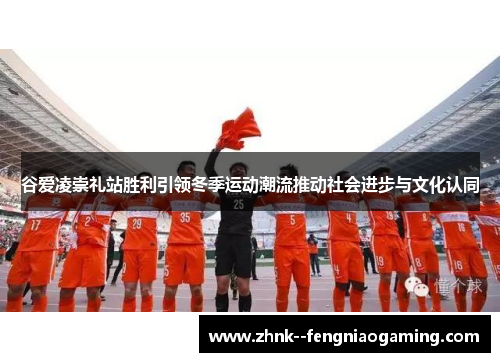 谷爱凌崇礼站胜利引领冬季运动潮流推动社会进步与文化认同