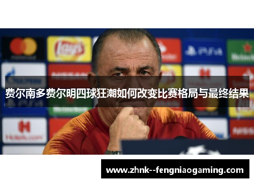费尔南多费尔明四球狂潮如何改变比赛格局与最终结果 费尔南多费尔明四球狂潮如何改变比赛格局与最终结果