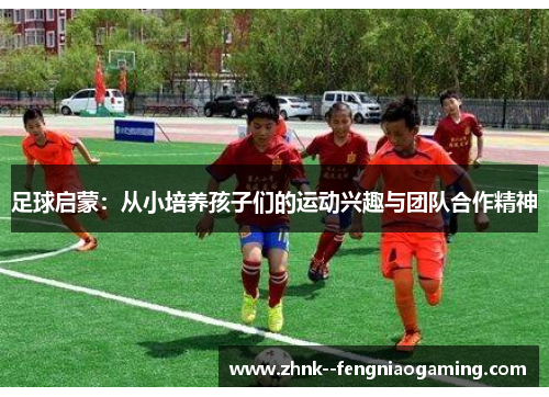 足球启蒙:从小培养孩子们的运动兴趣与团队合作精神 足球启蒙:从小培养孩子们的运动兴趣与团队合作精神