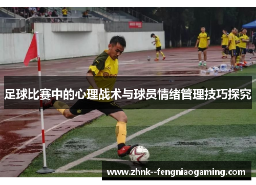 足球比赛中的心理战术与球员情绪管理技巧探究 足球比赛中的心理战术与球员情绪管理技巧探究