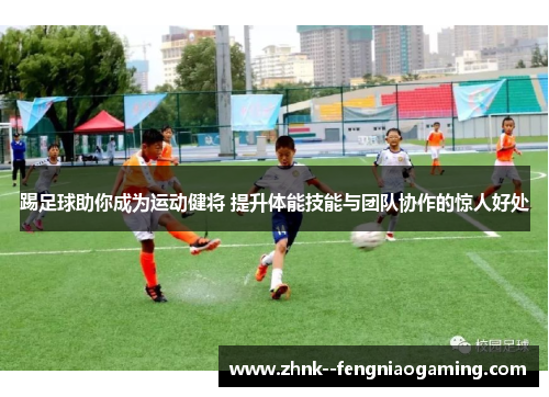 踢足球助你成为运动健将 提升体能技能与团队协作的惊人好处 踢足球助你成为运动健将 提升体能技能与团队协作的惊人好处