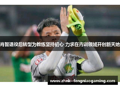 肖智退役后转型为教练坚持初心 力求在青训领域开创新天地 肖智退役后转型为教练坚持初心 力求在青训领域开创新天地