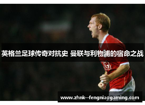 英格兰足球传奇对抗史 曼联与利物浦的宿命之战 英格兰足球传奇对抗史 曼联与利物浦的宿命之战