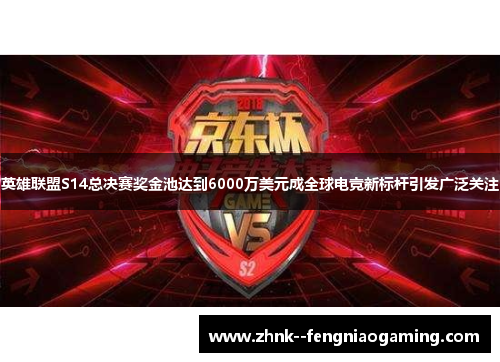 英雄联盟S14总决赛奖金池达到6000万美元成全球电竞新标杆引发广泛关注 英雄联盟S14总决赛奖金池达到6000万美元成全球电竞新标杆引发广泛关注