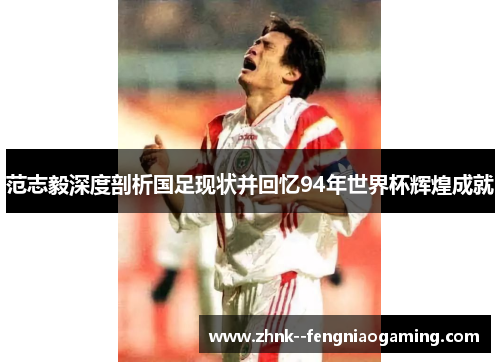 范志毅深度剖析国足现状并回忆94年世界杯辉煌成就