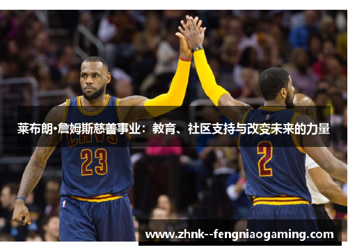 莱布朗·詹姆斯慈善事业:教育、社区支持与改变未来的力量 莱布朗·詹姆斯慈善事业:教育、社区支持与改变未来的力量