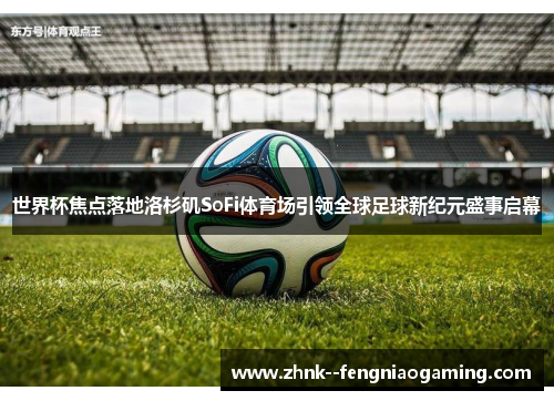 世界杯焦点落地洛杉矶SoFi体育场引领全球足球新纪元盛事启幕 世界杯焦点落地洛杉矶SoFi体育场引领全球足球新纪元盛事启幕