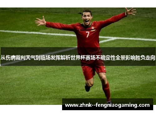 从伤病裁判天气到临场发挥解析世界杯赛场不确定性全景影响胜负走向 从伤病裁判天气到临场发挥解析世界杯赛场不确定性全景影响胜负走向