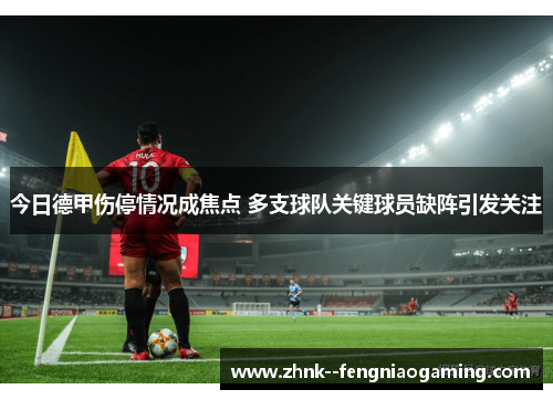 今日德甲伤停情况成焦点 多支球队关键球员缺阵引发关注 今日德甲伤停情况成焦点 多支球队关键球员缺阵引发关注