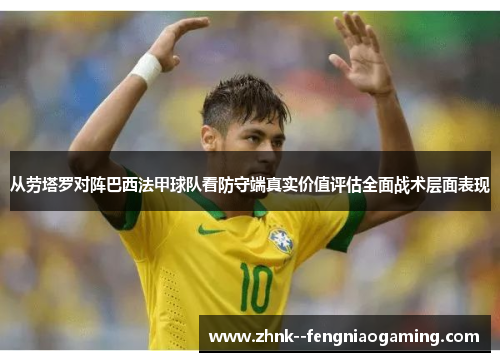 从劳塔罗对阵巴西法甲球队看防守端真实价值评估全面战术层面表现 从劳塔罗对阵巴西法甲球队看防守端真实价值评估全面战术层面表现