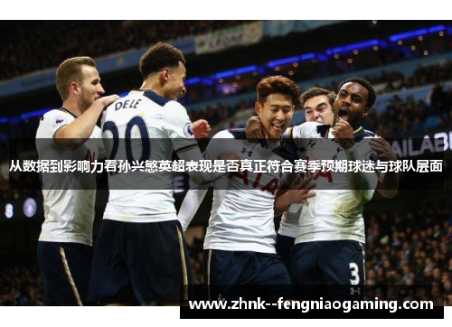 从数据到影响力看孙兴慜英超表现是否真正符合赛季预期球迷与球队层面