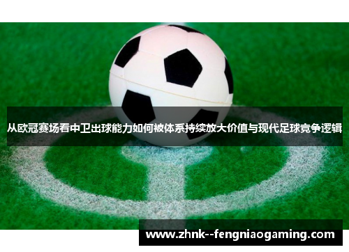 从欧冠赛场看中卫出球能力如何被体系持续放大价值与现代足球竞争逻辑 从欧冠赛场看中卫出球能力如何被体系持续放大价值与现代足球竞争逻辑
