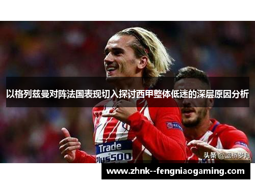 以格列兹曼对阵法国表现切入探讨西甲整体低迷的深层原因分析 以格列兹曼对阵法国表现切入探讨西甲整体低迷的深层原因分析
