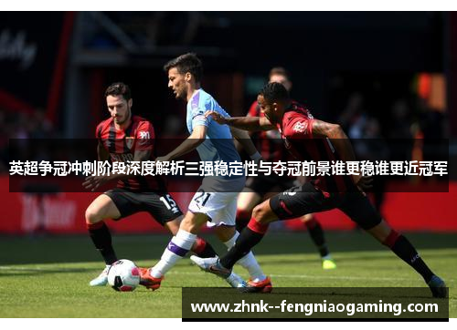 英超争冠冲刺阶段深度解析三强稳定性与夺冠前景谁更稳谁更近冠军