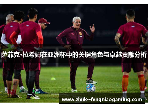 萨菲克·拉希姆在亚洲杯中的关键角色与卓越贡献分析