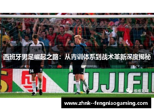 西班牙男足崛起之路：从青训体系到战术革新深度揭秘