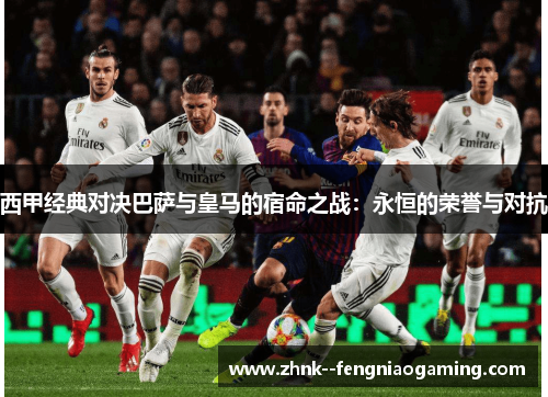 西甲经典对决巴萨与皇马的宿命之战:永恒的荣誉与对抗 西甲经典对决巴萨与皇马的宿命之战:永恒的荣誉与对抗
