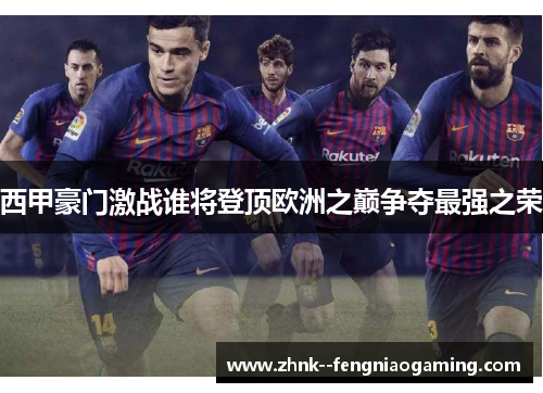 西甲豪门激战谁将登顶欧洲之巅争夺最强之荣