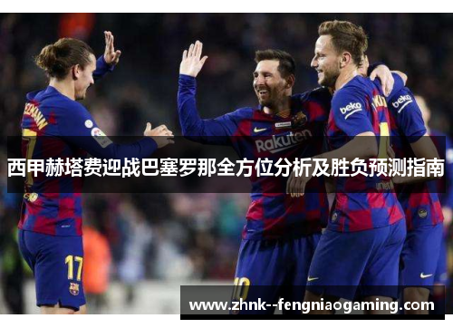 西甲赫塔费迎战巴塞罗那全方位分析及胜负预测指南