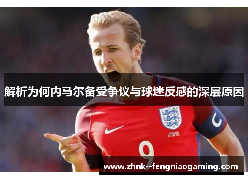 解析为何内马尔备受争议与球迷反感的深层原因