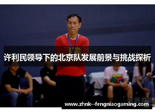 许利民领导下的北京队发展前景与挑战探析