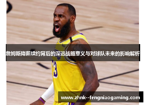 詹姆斯降薪续约背后的深远战略意义与对球队未来的影响解析 詹姆斯降薪续约背后的深远战略意义与对球队未来的影响解析