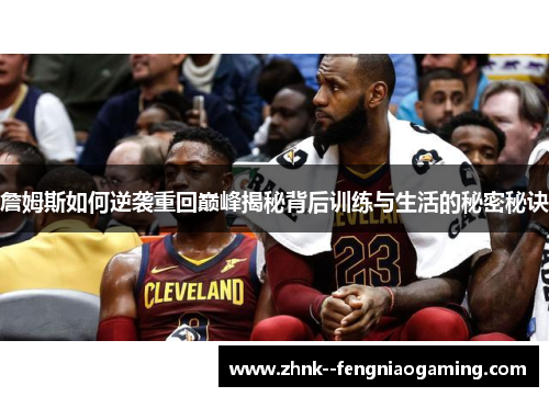 詹姆斯如何逆袭重回巅峰揭秘背后训练与生活的秘密秘诀 詹姆斯如何逆袭重回巅峰揭秘背后训练与生活的秘密秘诀