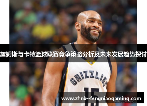 詹姆斯与卡特篮球联赛竞争策略分析及未来发展趋势探讨 詹姆斯与卡特篮球联赛竞争策略分析及未来发展趋势探讨