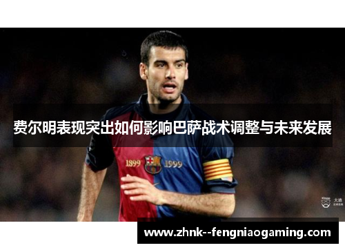 费尔明表现突出如何影响巴萨战术调整与未来发展 费尔明表现突出如何影响巴萨战术调整与未来发展