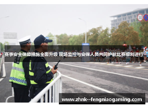 赛事安全保障措施全面升级 现场监控与安保人员共同护航比赛顺利进行