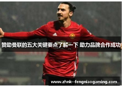 赞助曼联的五大关键要点了解一下 助力品牌合作成功 赞助曼联的五大关键要点了解一下 助力品牌合作成功