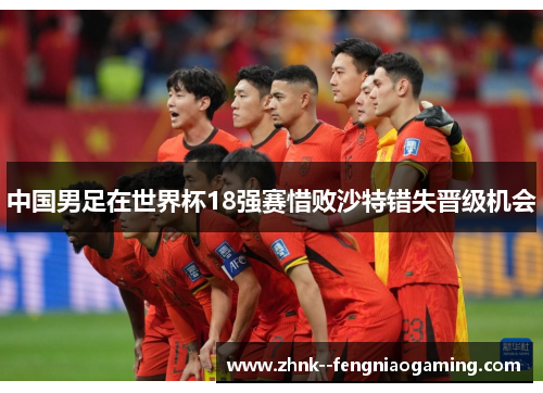 中国男足在世界杯18强赛惜败沙特错失晋级机会 中国男足在世界杯18强赛惜败沙特错失晋级机会