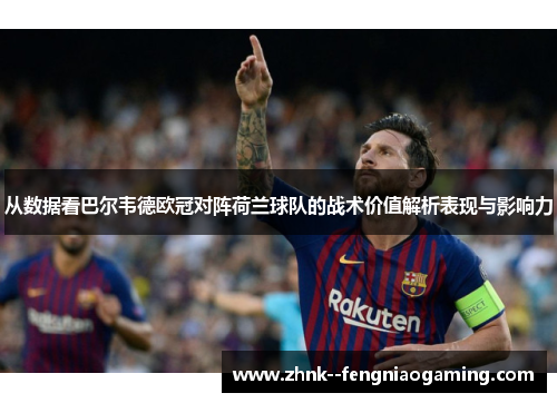 从数据看巴尔韦德欧冠对阵荷兰球队的战术价值解析表现与影响力