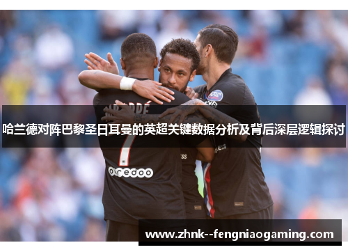 哈兰德对阵巴黎圣日耳曼的英超关键数据分析及背后深层逻辑探讨