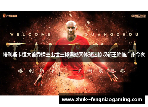 塔利斯卡恒大首秀横空出世三球震撼天体球迷惊叹新王降临广州今夜