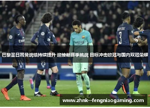 巴黎圣日耳曼战绩持续提升 迎接新赛季挑战 目标冲击欧冠与国内双冠荣耀