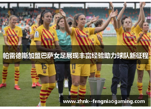 帕雷德斯加盟巴萨女足展现丰富经验助力球队新征程 帕雷德斯加盟巴萨女足展现丰富经验助力球队新征程
