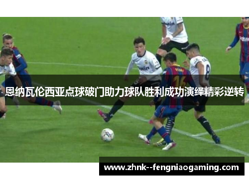 恩纳瓦伦西亚点球破门助力球队胜利成功演绎精彩逆转